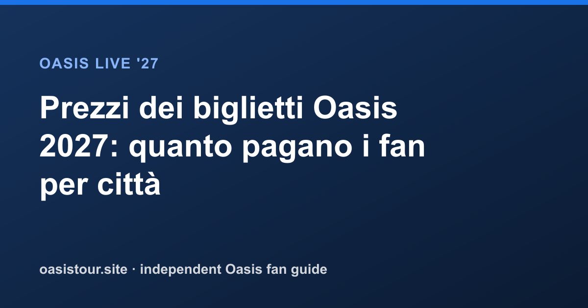 Prezzi dei biglietti Oasis 2027: quanto pagano i fan per città – Oasis Live '27 Official Tour Guide