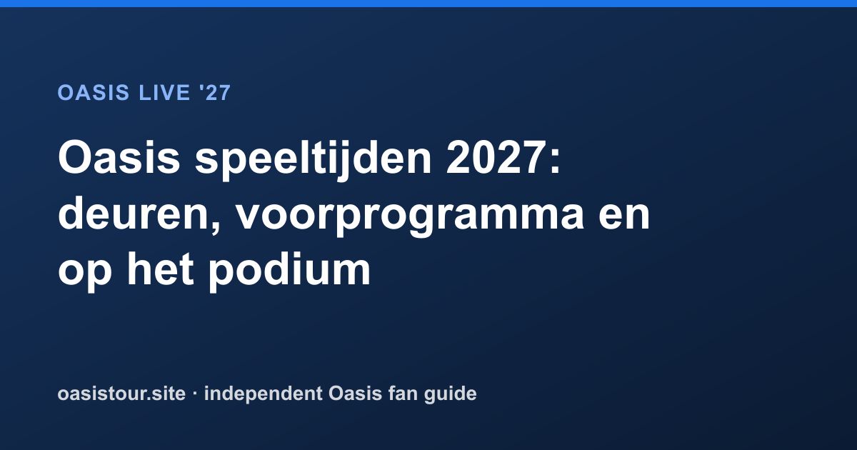 Oasis speeltijden 2027: deuren, voorprogramma en op het podium – Oasis Live '27 Official Tour Guide